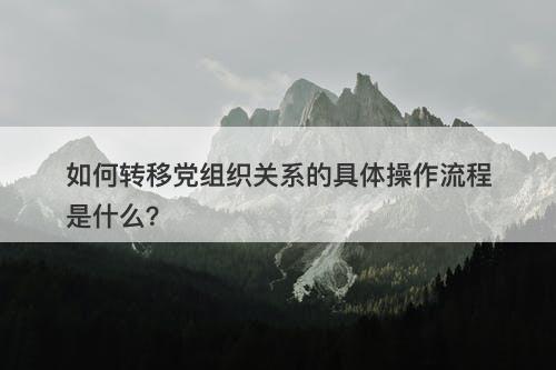 如何转移党组织关系的具体操作流程是什么？