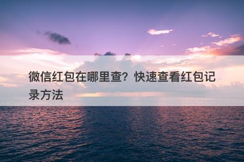 微信红包在哪里查？快速查看红包记录方法