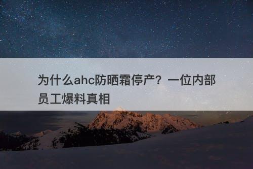 为什么ahc防晒霜停产？一位内部员工爆料真相