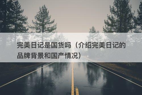 完美日记是国货吗（介绍完美日记的品牌背景和国产情况）