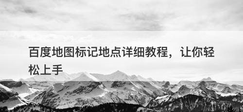 百度地图标记地点详细教程，让你轻松上手