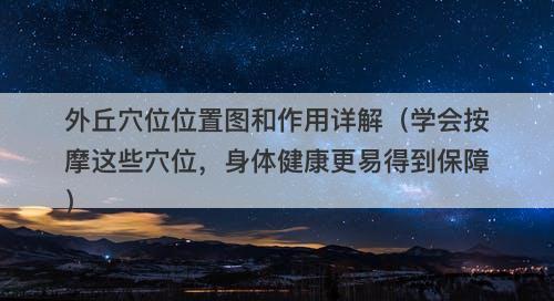 外丘穴位位置图和作用详解（学会按摩这些穴位，身体健康更易得到保障）