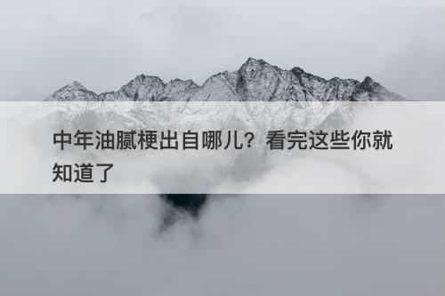 中年油腻梗出自哪儿？看完这些你就知道了