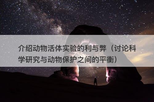 介绍动物活体实验的利与弊（讨论科学研究与动物保护之间的平衡）
