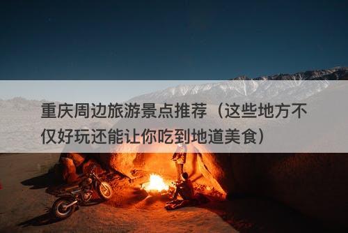 重庆周边旅游景点推荐（这些地方不仅好玩还能让你吃到地道美食）