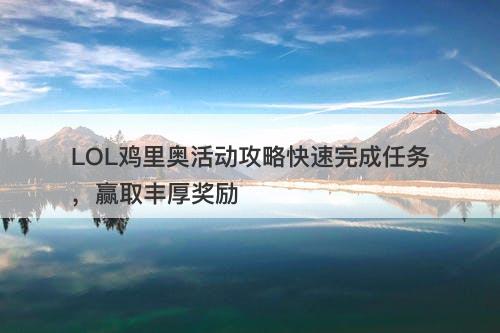 LOL鸡里奥活动攻略快速完成任务，赢取丰厚奖励