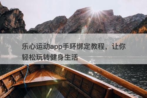 乐心运动app手环绑定教程，让你轻松玩转健身生活