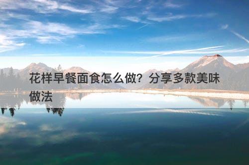 花样早餐面食怎么做？分享多款美味做法