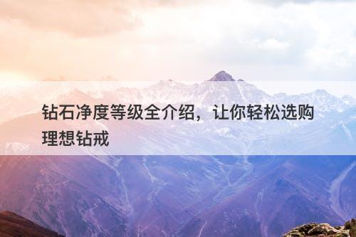 钻石净度等级全介绍，让你轻松选购理想钻戒