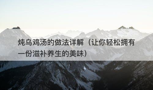 炖乌鸡汤的做法详解（让你轻松拥有一份滋补养生的美味）