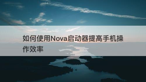 如何使用Nova启动器提高手机操作效率
