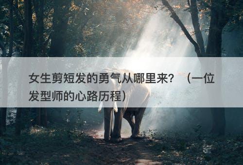 女生剪短发的勇气从哪里来？（一位发型师的心路历程）