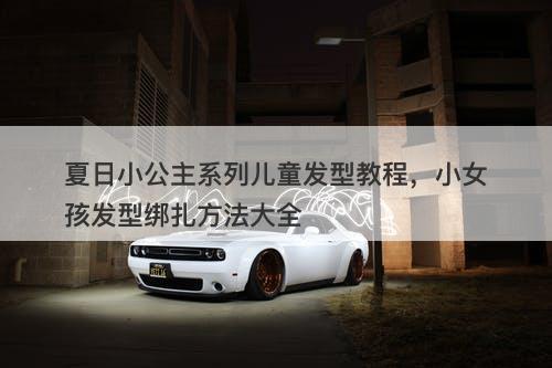 夏日小公主系列儿童发型教程，小女孩发型绑扎方法大全