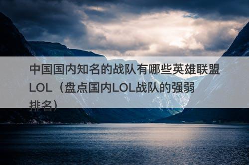 中国国内知名的战队有哪些英雄联盟LOL（盘点国内LOL战队的强弱排名）