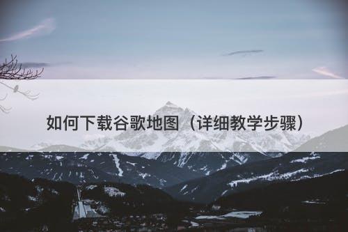 如何下载谷歌地图（详细教学步骤）