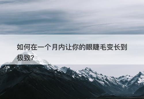 如何在一个月内让你的眼睫毛变长到极致？