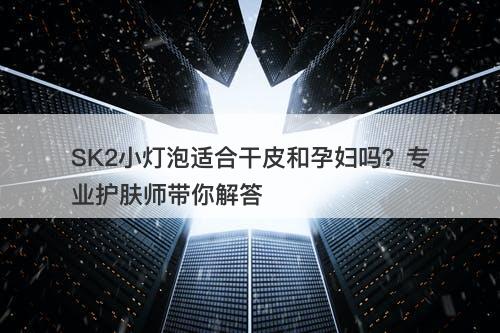 SK2小灯泡适合干皮和孕妇吗？专业护肤师带你解答