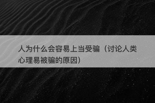 人为什么会容易上当受骗（讨论人类心理易被骗的原因）