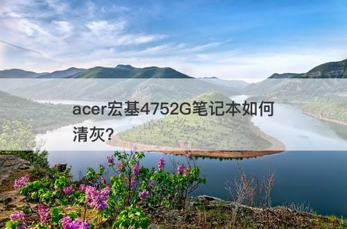 acer宏基4752G笔记本如何清灰？
