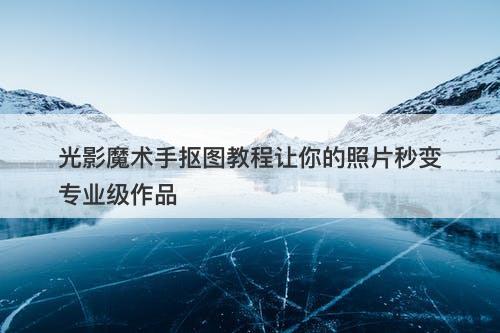 光影魔术手抠图教程让你的照片秒变专业级作品