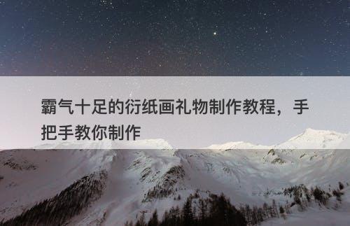 霸气十足的衍纸画礼物制作教程，手把手教你制作