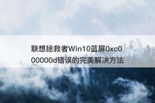 联想拯救者Win10蓝屏0xc000000d错误的完美解决方法