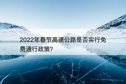 2022年春节高速公路是否实行免费通行政策？