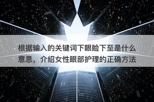 根据输入的关键词下眼睑下至是什么意思，介绍女性眼部护理的正确方法