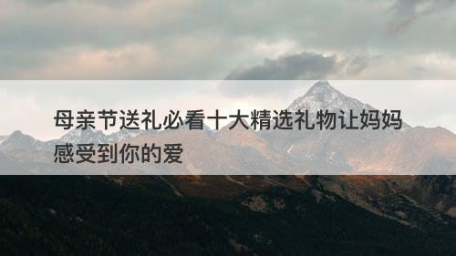 母亲节送礼必看十大精选礼物让妈妈感受到你的爱