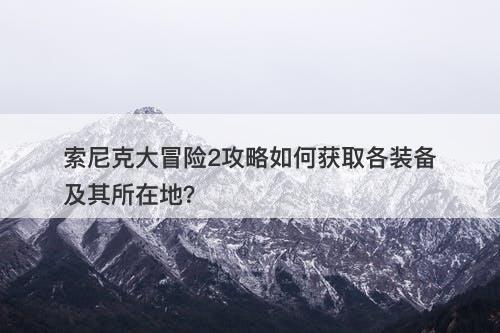 索尼克大冒险2攻略如何获取各装备及其所在地？