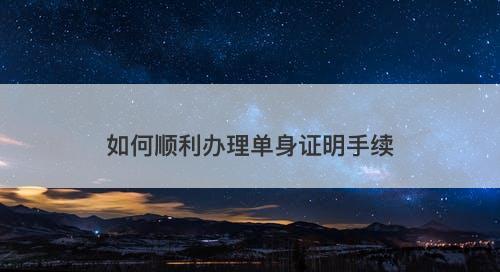 如何顺利办理单身证明手续