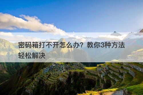 密码箱打不开怎么办？教你3种方法轻松解决