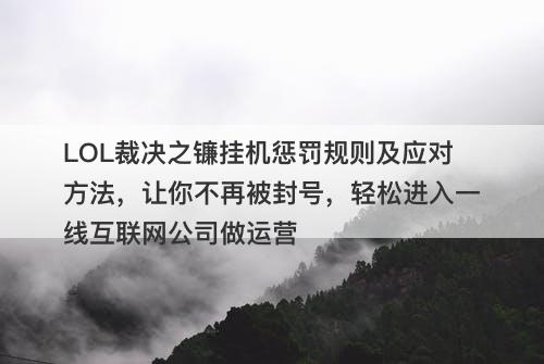LOL裁决之镰挂机惩罚规则及应对方法，让你不再被封号，轻松进入一线互联网公司做运营