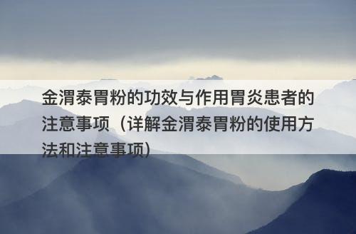 金渭泰胃粉的功效与作用胃炎患者的注意事项（详解金渭泰胃粉的使用方法和注意事项）