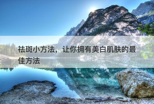 祛斑小方法，让你拥有美白肌肤的最佳方法