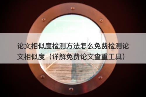 论文相似度检测方法怎么免费检测论文相似度（详解免费论文查重工具）