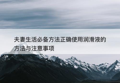 夫妻生活必备方法正确使用润滑液的方法与注意事项