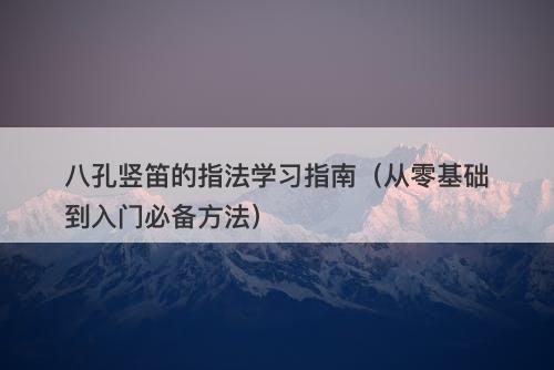 八孔竖笛的指法学习指南（从零基础到入门必备方法）