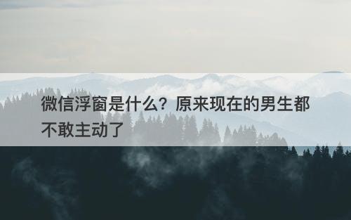 微信浮窗是什么？原来现在的男生都不敢主动了