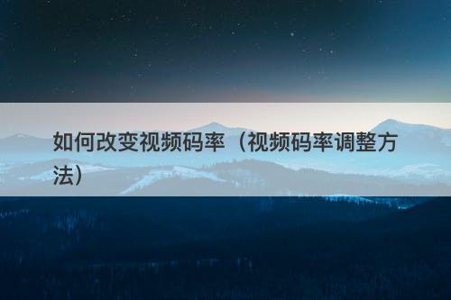 如何改变视频码率（视频码率调整方法）