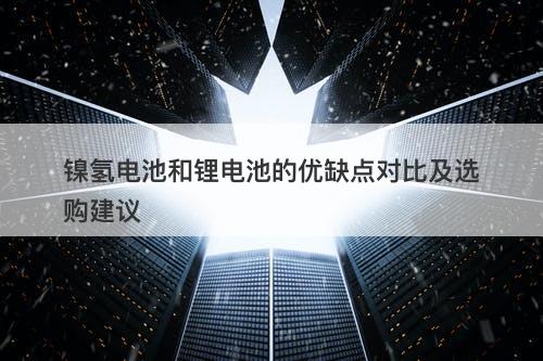 镍氢电池和锂电池的优缺点对比及选购建议