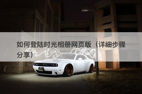 如何登陆时光相册网页版（详细步骤分享）