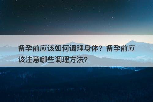 备孕前应该如何调理身体？备孕前应该注意哪些调理方法？