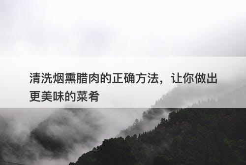 清洗烟熏腊肉的正确方法，让你做出更美味的菜肴