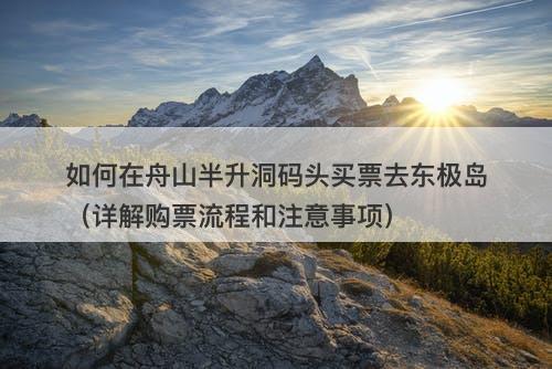 如何在舟山半升洞码头买票去东极岛（详解购票流程和注意事项）