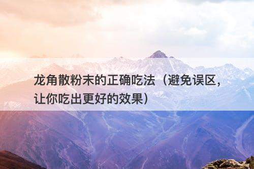 龙角散粉末的正确吃法（避免误区，让你吃出更好的效果）