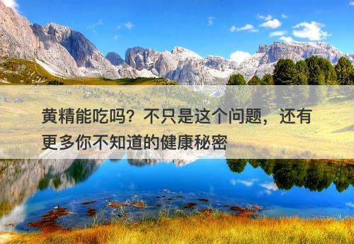 黄精能吃吗？不只是这个问题，还有更多你不知道的健康秘密
