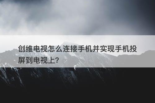 创维电视怎么连接手机并实现手机投屏到电视上？