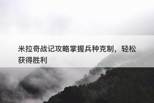 米拉奇战记攻略掌握兵种克制，轻松获得胜利