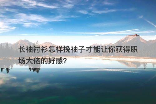 长袖衬衫怎样挽袖子才能让你获得职场大佬的好感？